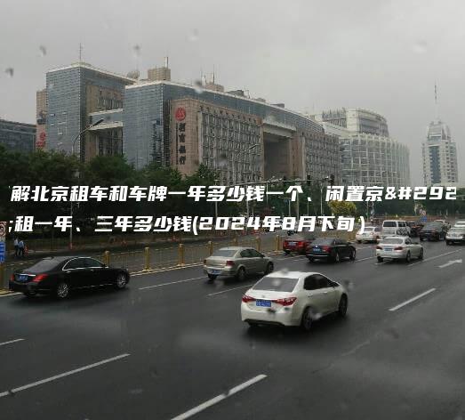 了解北京租车和车牌一年多少钱一个、闲置京牌租一年、三年多少钱(2024年8月下旬）