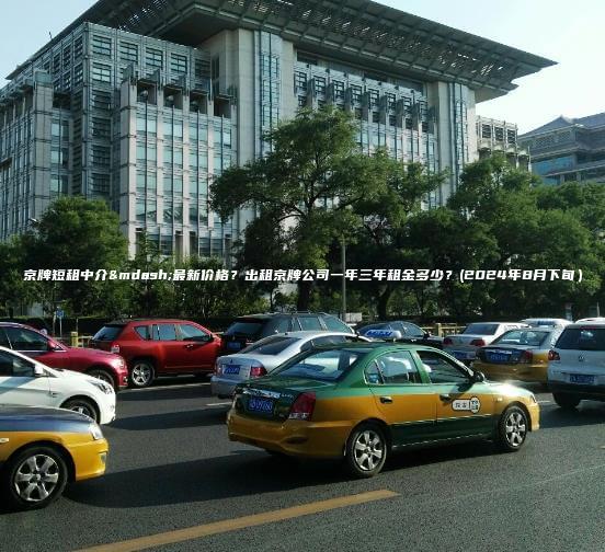 京牌短租中介—最新价格？出租京牌公司一年三年租金多少？(2024年8月下旬）