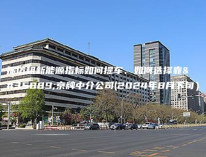 探访租新能源指标如何提车、如何选择靠谱京牌中介公司(2024年8月下旬）