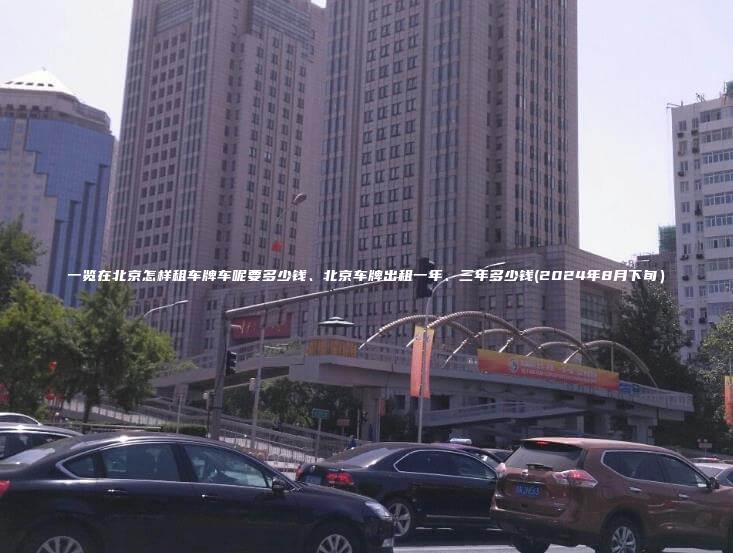 一览在北京怎样租车牌车呢要多少钱、北京车牌出租一年、三年多少钱(2024年8月下旬）