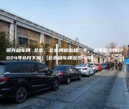 曝光租车牌 北京、北京牌照出租三年、五年多少钱(2024年8月下旬）(北京租车牌多少一年)