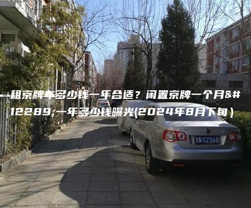 租京牌车多少钱一年合适？闲置京牌一个月、一年多少钱曝光(2024年8月下旬）