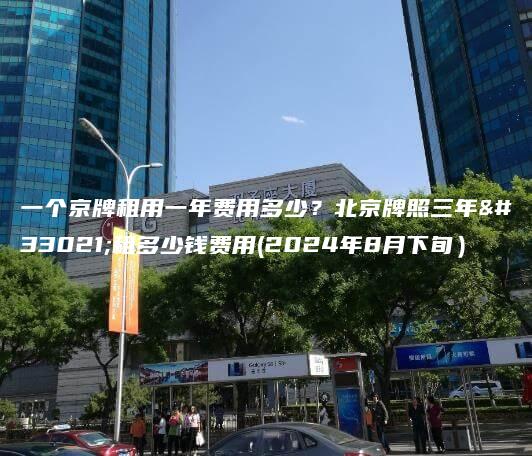 一个京牌租用一年费用多少？北京牌照三年能租多少钱费用(2024年8月下旬）