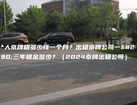 个人京牌租多少钱一个月？出租京牌公司一年三年租金多少？（2024京牌出租公司）