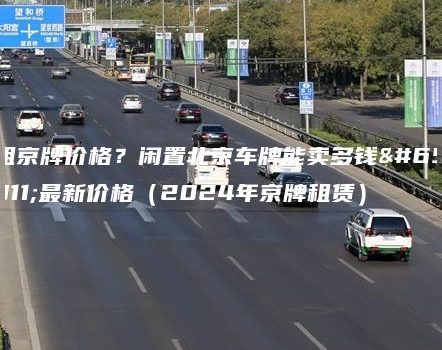 租京牌价格？闲置北京车牌能卖多钱？最新价格（2024年京牌租赁）