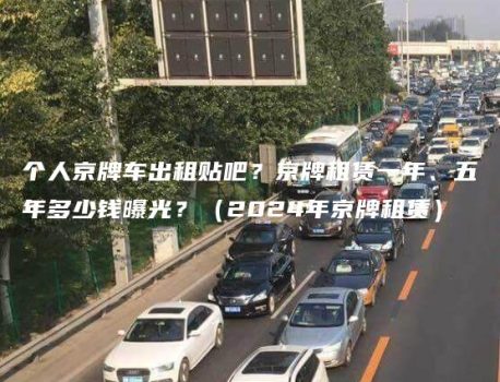 个人京牌车出租贴吧？京牌租赁一年、五年多少钱曝光？（2024年京牌租赁）