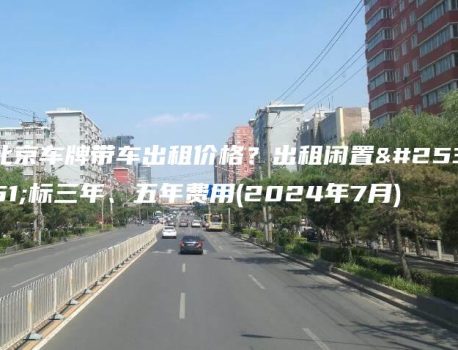 北京车牌带车出租价格？出租闲置指标三年、五年费用(2024年7月)