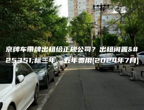 京牌车带牌出租给正规公司？出租闲置指标三年、五年费用(2024年7月)