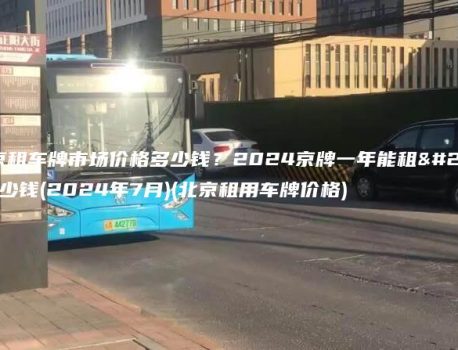 北京租车牌市场价格多少钱？2024京牌一年能租多少钱(2024年7月)(北京租用车牌价格)