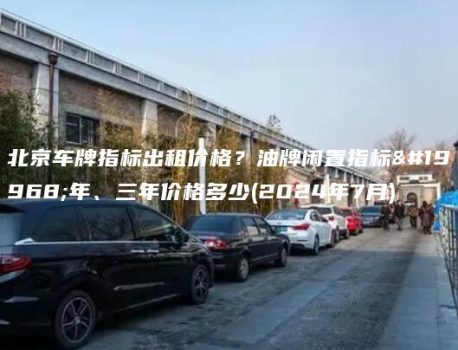 北京车牌指标出租价格？油牌闲置指标一年、三年价格多少(2024年7月)