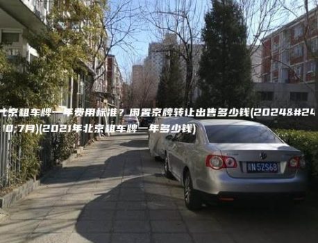 北京租车牌一年费用标准？闲置京牌转让出售多少钱(2024年7月)(2021年北京租车牌一年多少钱)