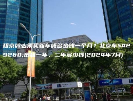 租京牌必须买新车吗多少钱一个月？北京车牌出租一年、二年多少钱(2024年7月)