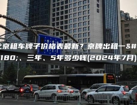 北京租车牌子价格表最新？京牌出租一年、三年、5年多少钱(2024年7月)