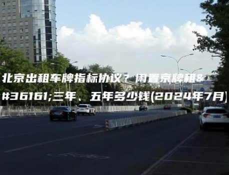北京出租车牌指标协议？闲置京牌租赁三年、五年多少钱(2024年7月)