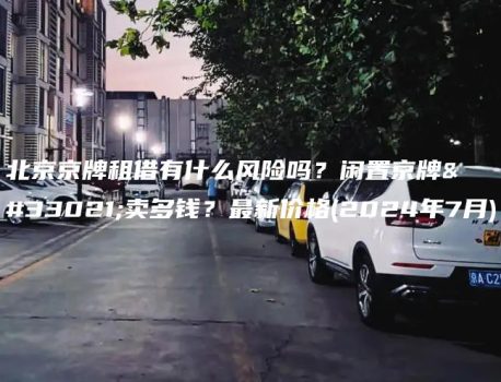 北京京牌租借有什么风险吗？闲置京牌能卖多钱？最新价格(2024年7月)