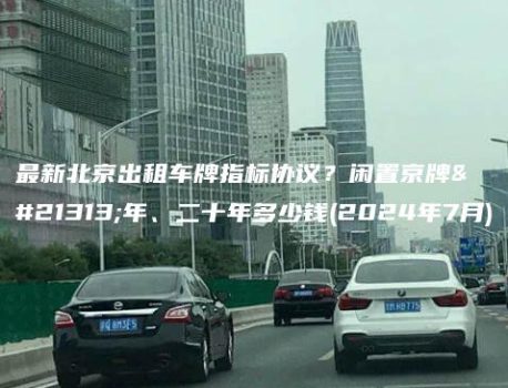最新北京出租车牌指标协议？闲置京牌十年、二十年多少钱(2024年7月)