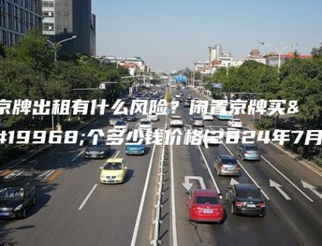 京牌出租有什么风险？闲置京牌买一个多少钱价格(2024年7月)