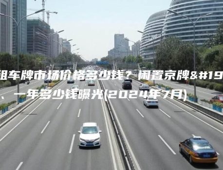北京租车牌市场价格多少钱？闲置京牌一个月、一年多少钱曝光(2024年7月)