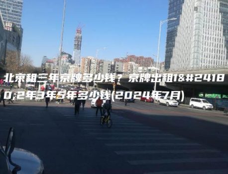 北京租三年京牌多少钱？京牌出租1年2年3年5年多少钱(2024年7月)