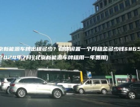 北京新能源车牌出租多少？租赁闲置一个月租金多少钱？(2024年7月)(北京新能源车牌租用一年费用)