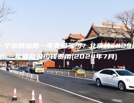 一个京牌租用一年费用多少？北京牌照三年能租多少钱费用(2024年7月)