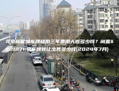 北京新能源车牌租用三年费用大概多少钱？闲置北京车牌转让出售多少钱(2024年7月)