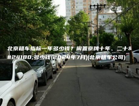 北京租车指标一年多少钱？闲置京牌十年、二十年多少钱(2024年7月)(北京租车公司)