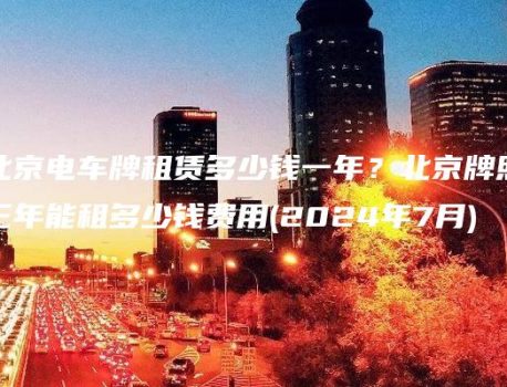 北京电车牌租赁多少钱一年？北京牌照三年能租多少钱费用(2024年7月)