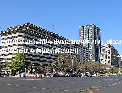 2024年租京牌带车出租(2024年7月）选金牌车务(租京牌2021)
