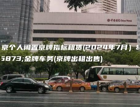 北京个人闲置京牌指标租赁(2024年7月）选金牌车务(京牌出租出售)
