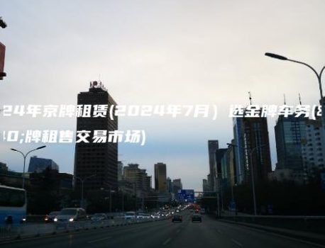 2024年京牌租赁(2024年7月）选金牌车务(京牌租售交易市场)
