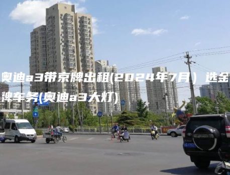 奥迪a3带京牌出租(2024年7月）选金牌车务(奥迪a3大灯)