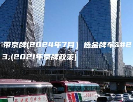 车带京牌(2024年7月）选金牌车务(2021年京牌政策)