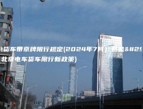 北京电货车带京牌限行规定(2024年7月）选金牌车务(北京电车货车限行新政策)