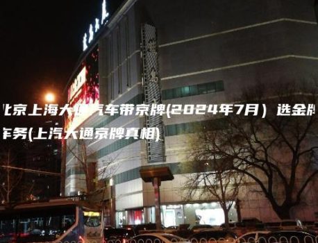 北京上海大通汽车带京牌(2024年7月）选金牌车务(上汽大通京牌真相)