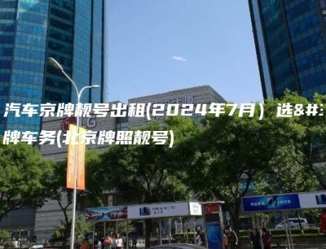 北京汽车京牌靓号出租(2024年7月）选金牌车务(北京牌照靓号)