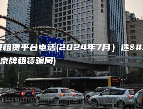 北京京牌租赁平台电话(2024年7月）选金牌车务(京牌租赁骗局)