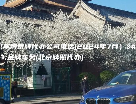北京车牌京牌代办公司电话(2024年7月）选金牌车务(北京牌照代办)