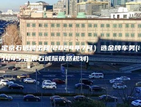 保定京石塔牌出租(2024年7月）选金牌车务(保定京石城际铁路规划)