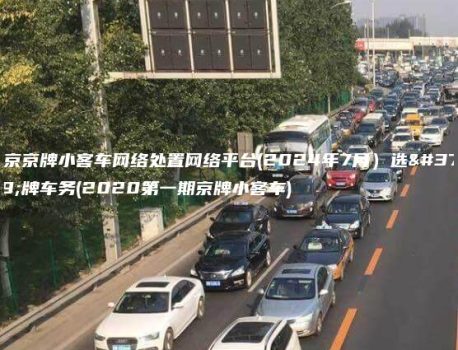 北京京牌小客车网络处置网络平台(2024年7月）选金牌车务(2020第一期京牌小客车)