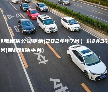 北京京牌租赁公司电话(2024年7月）选金牌车务(京牌租赁平台)