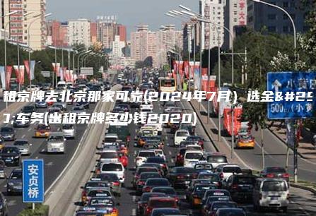 出租京牌去北京那家可靠(2024年7月）选金牌车务(出租京牌多少钱2020)