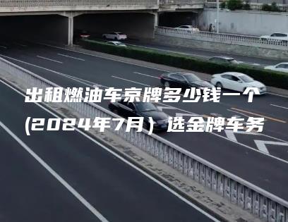 出租燃油车京牌多少钱一个(2024年7月）选金牌车务
