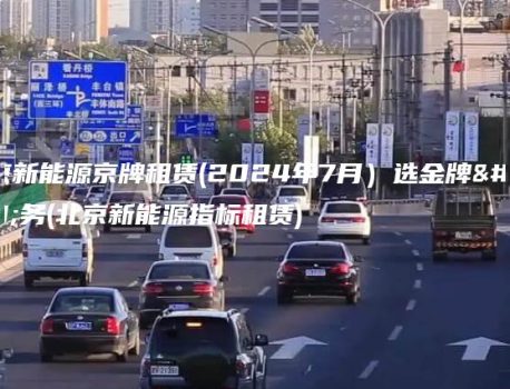 北京新能源京牌租赁(2024年7月）选金牌车务(北京新能源指标租赁)