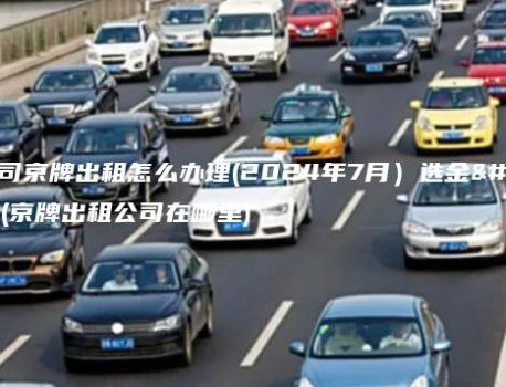 北京公司京牌出租怎么办理(2024年7月）选金牌车务(京牌出租公司在哪里)