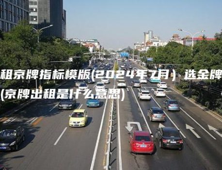 出租京牌指标模版(2024年7月）选金牌车务(京牌出租是什么意思)