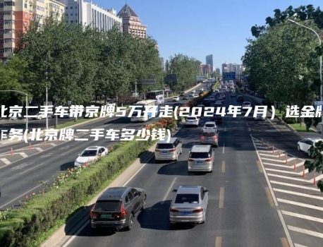 北京二手车带京牌5万开走(2024年7月）选金牌车务(北京牌二手车多少钱)