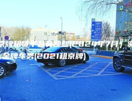 北京京牌租赁平台有哪些(2024年7月）选金牌车务(2021租京牌)