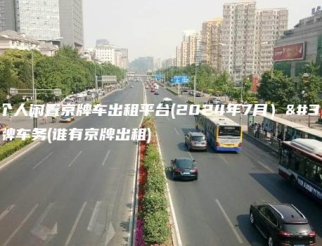 北京个人闲置京牌车出租平台(2024年7月）选金牌车务(谁有京牌出租)