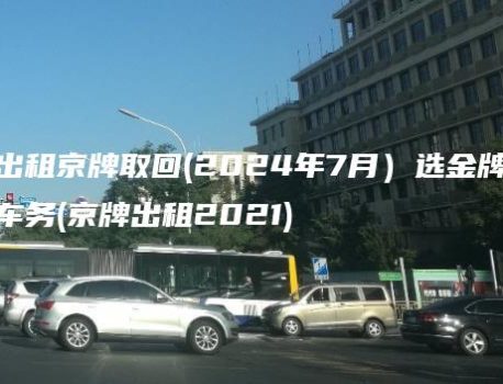 出租京牌取回(2024年7月）选金牌车务(京牌出租2021)
